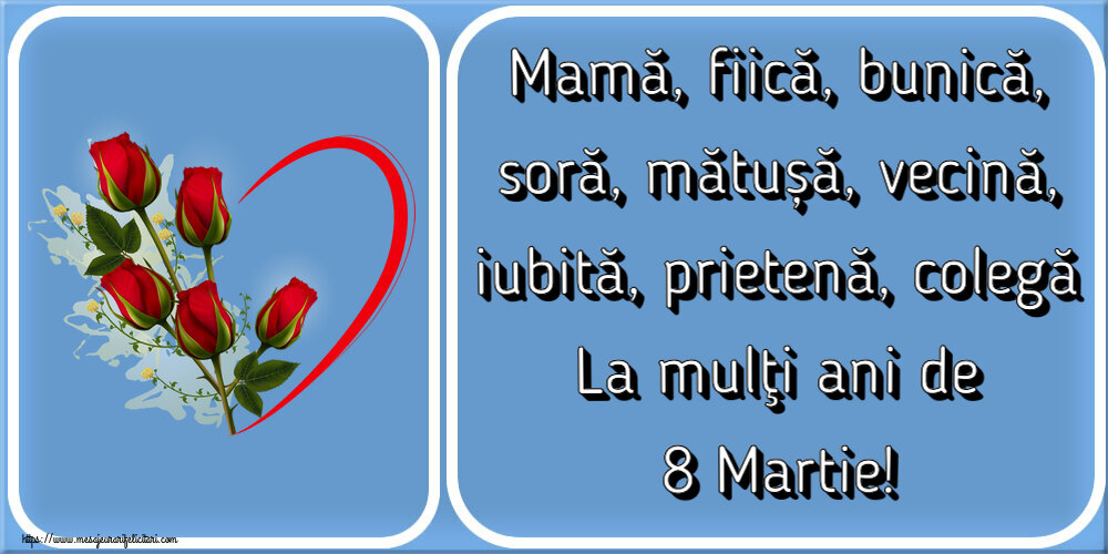 8 Martie Mamă, fiică, bunică, soră, mătușă, vecină, iubită, prietenă, colegă La mulţi ani de 8 Martie! ~ 5 trandafiri roșii cu inimioară