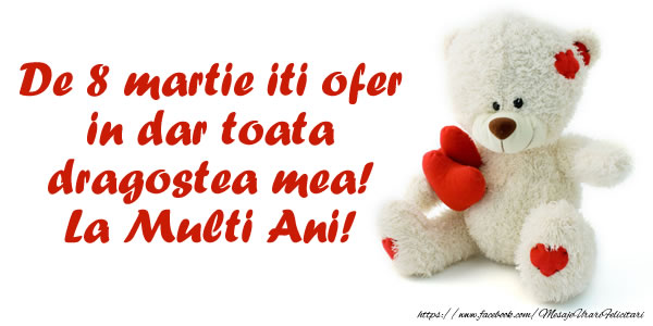 De 8 martie iti ofer in dar toata dragostea mea! La Multi Ani!