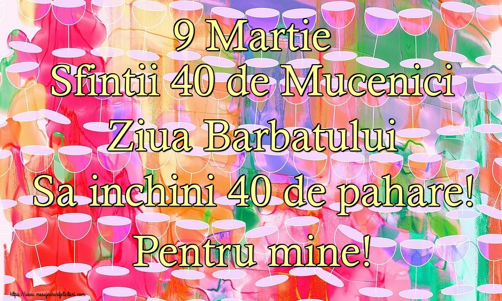 9 Martie Sfintii 40 de Mucenici Ziua Barbatului Sa inchini 40 de pahare! Pentru mine!