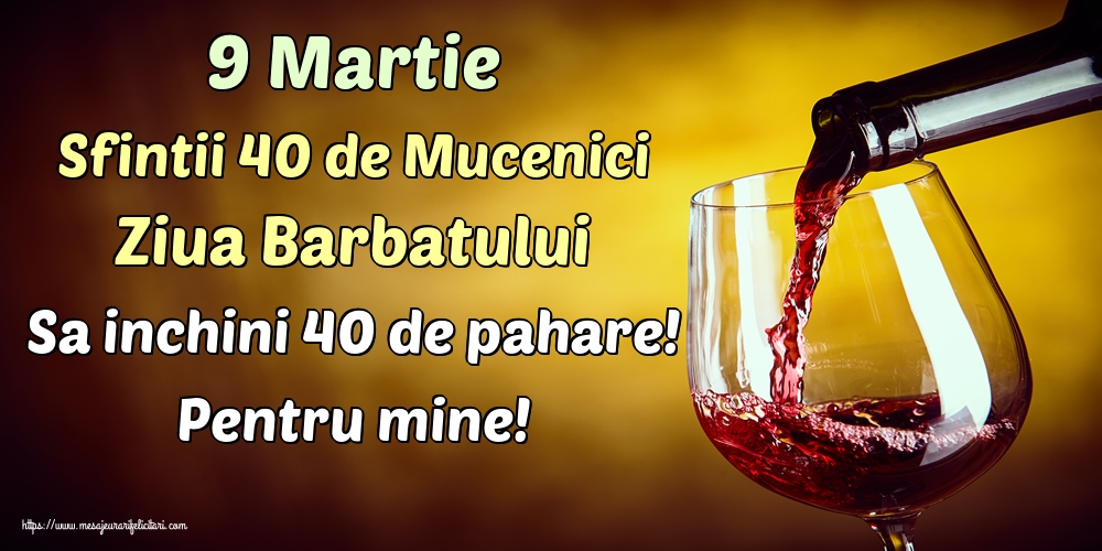 Felicitari de 9 Martie - 9 Martie Sfintii 40 de Mucenici Ziua Barbatului Sa inchini 40 de pahare! Pentru mine! - mesajeurarifelicitari.com