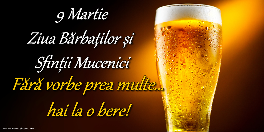 Felicitari de 9 Martie - 9 Martie Ziua Bărbaților și Sfinții Mucenici Fără vorbe prea multe... hai la o bere! - mesajeurarifelicitari.com