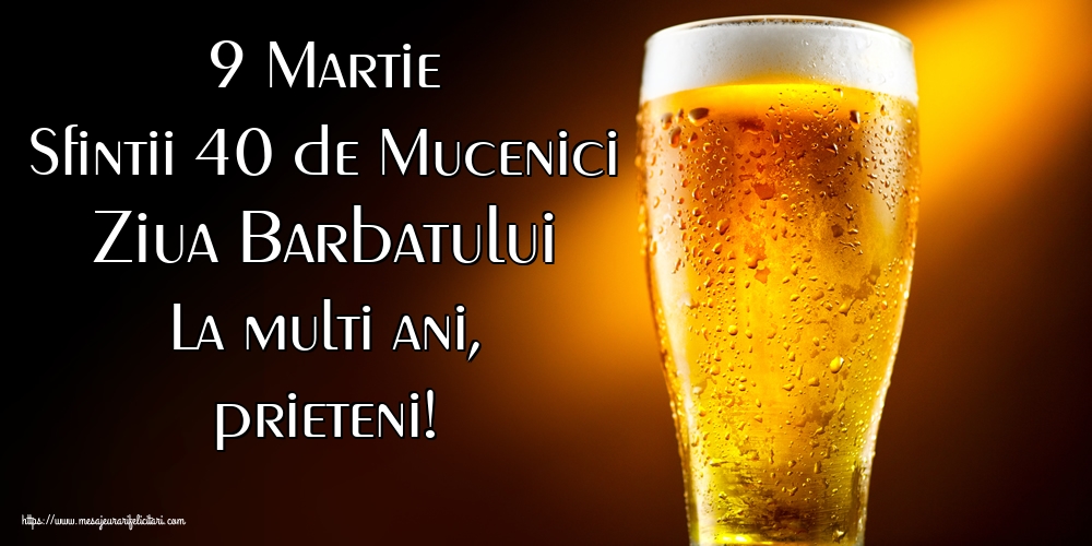 9 Martie Sfintii 40 de Mucenici Ziua Barbatului La multi ani, prieteni!