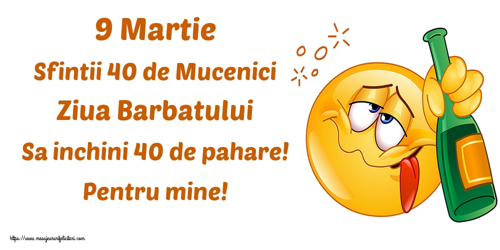 9 Martie Sfintii 40 de Mucenici Ziua Barbatului Sa inchini 40 de pahare! Pentru mine!