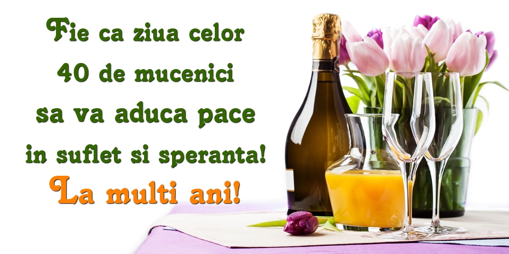 9 Martie Fie ca ziua celor 40 de mucenici sa va aduca pace in suflet si speranta! La multi ani!