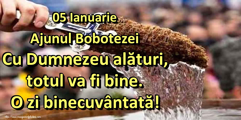05 Ianuarie Ajunul Bobotezei Cu Dumnezeu alături, totul va fi bine. O zi binecuvântată!