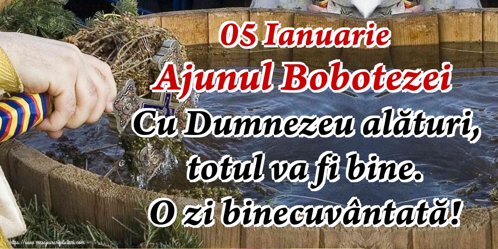05 Ianuarie Ajunul Bobotezei Cu Dumnezeu alături, totul va fi bine. O zi binecuvântată!