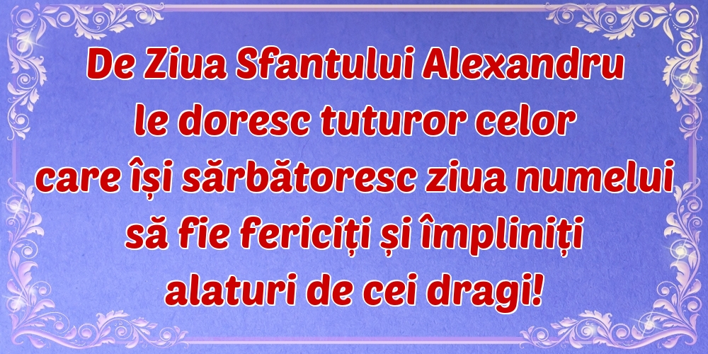 Felicitari de Sfantul Alexandru - De Ziua Sfantului Alexandru le doresc tuturor celor care își sărbătoresc ziua numelui să fie fericiți și împliniți alaturi de cei dragi! - mesajeurarifelicitari.com