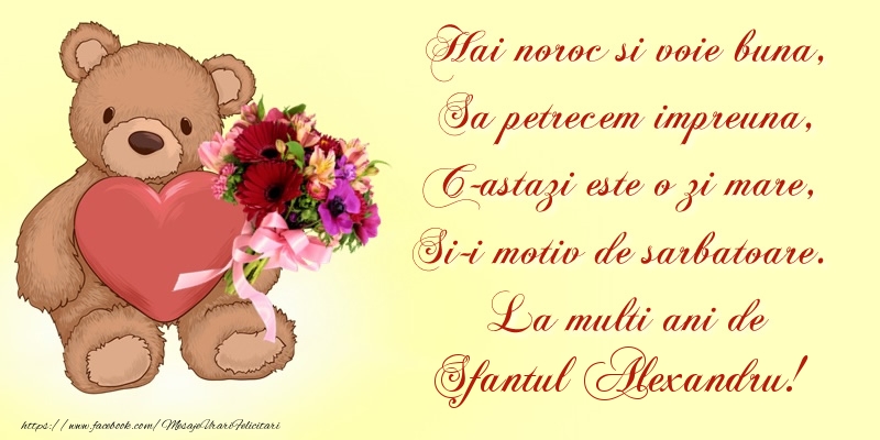 Hai noroc si voie buna, Sa petrecem impreuna, C-astazi este o zi mare, Si-i motiv de sarbatoare. La multi ani de Sfantul Alexandru!