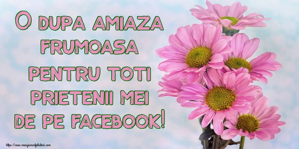 Cele mai apreciate felicitari de Amiaza - O dupa amiaza frumoasa pentru toti prietenii mei de pe facebook!