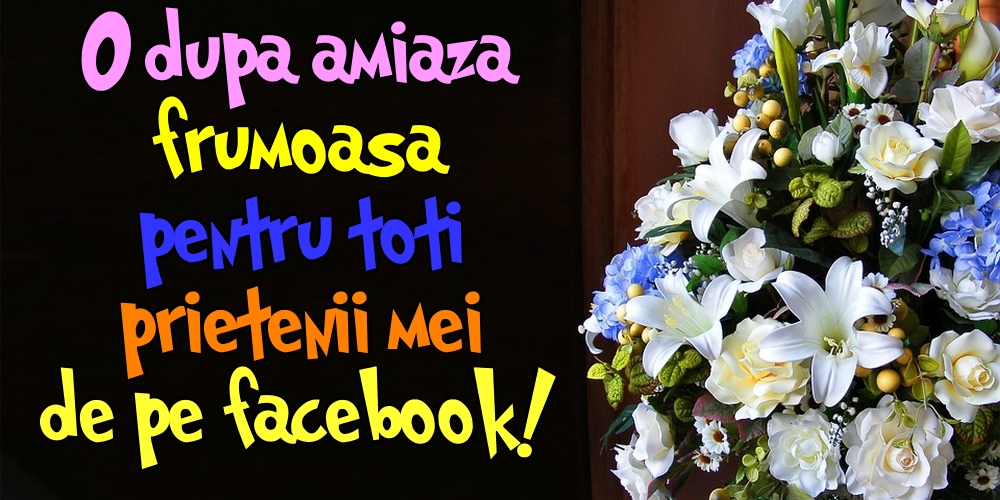 Cele mai apreciate felicitari de Amiaza - O dupa amiaza frumoasa pentru toti prietenii mei de pe facebook!