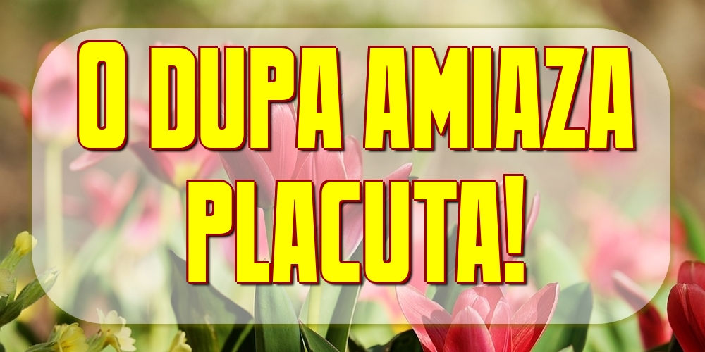 Felicitari de Amiaza - O dupa amiaza placuta! - mesajeurarifelicitari.com