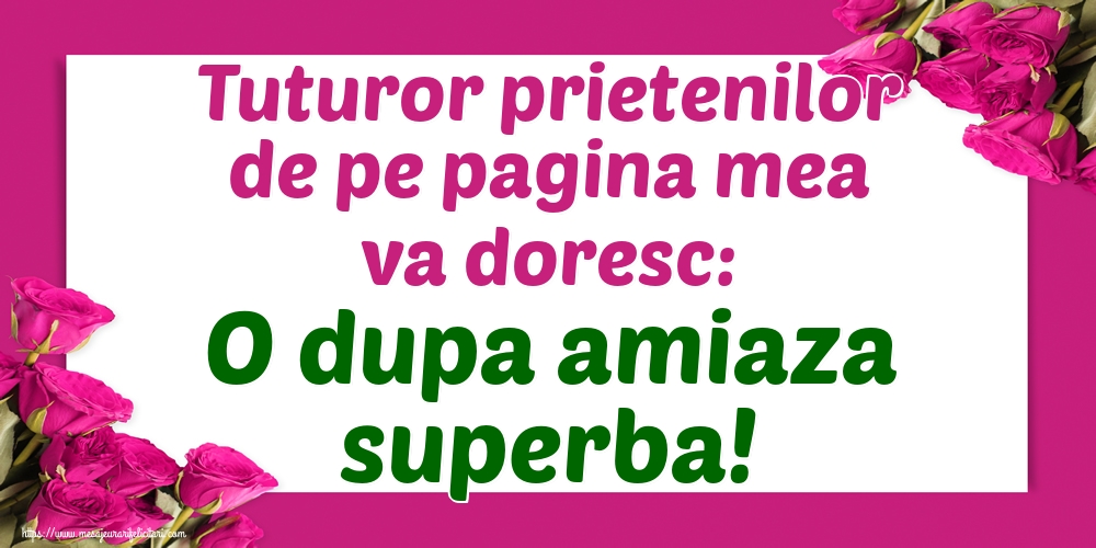 Tuturor prietenilor de pe pagina mea va doresc: O dupa amiaza superba!