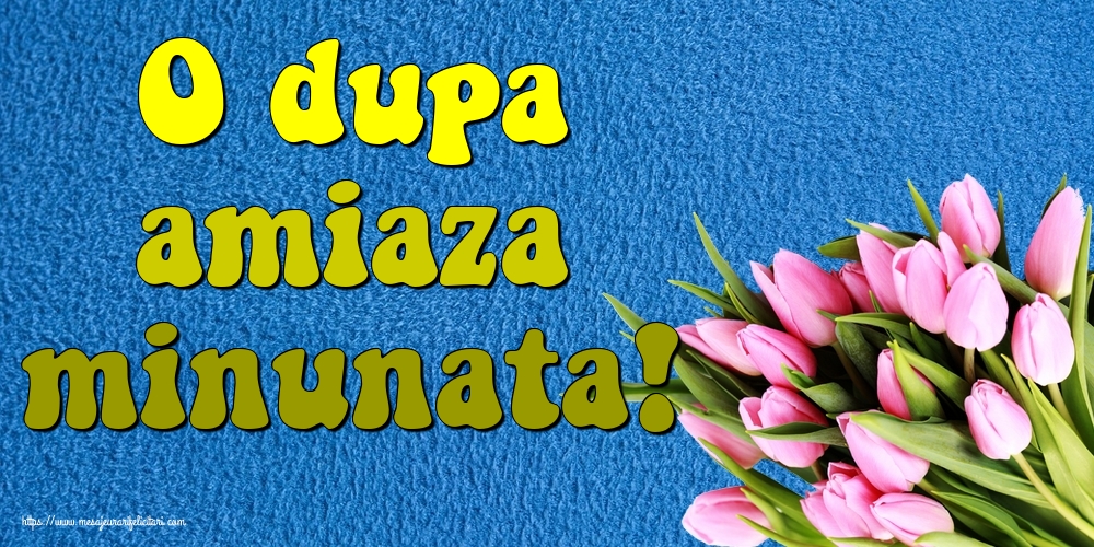 O dupa amiaza minunata!