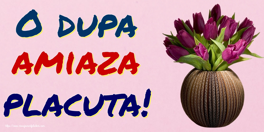 O dupa amiaza placuta!