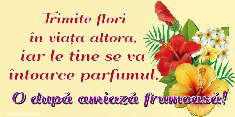 Trimite flori în viața altora, iar le tine se va întoarce parfumul. O după amiază frumoasă!