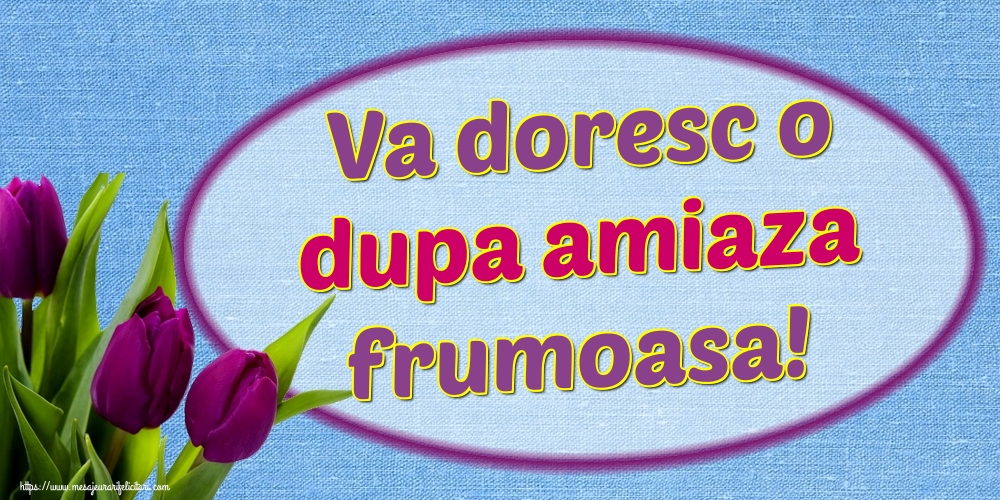 Va doresc o dupa amiaza frumoasa!