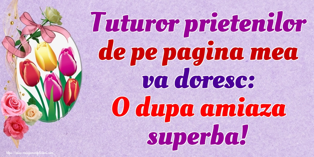 Tuturor prietenilor de pe pagina mea va doresc: O dupa amiaza superba!