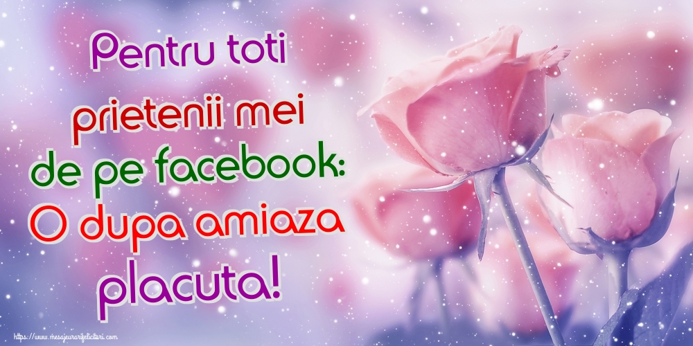 Felicitari de Amiaza - Pentru toti prietenii mei de pe facebook: O dupa amiaza placuta! - mesajeurarifelicitari.com
