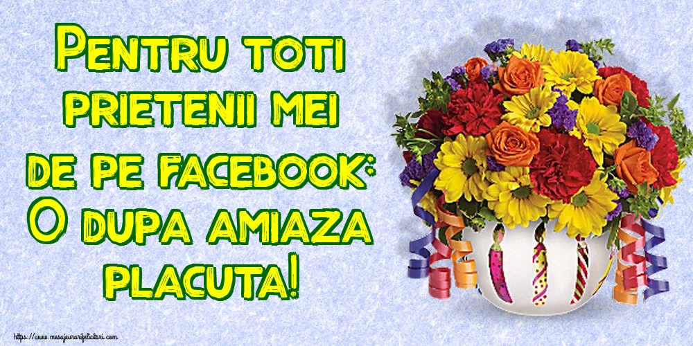 Cele mai apreciate felicitari de Amiaza - Pentru toti prietenii mei de pe facebook: O dupa amiaza placuta!