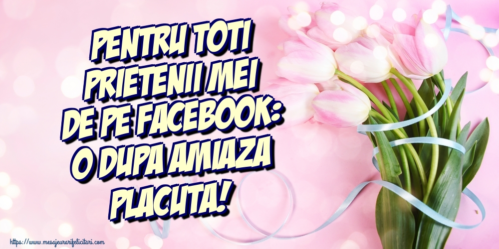 Pentru toti prietenii mei de pe facebook: O dupa amiaza placuta!