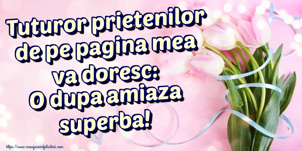 Tuturor prietenilor de pe pagina mea va doresc: O dupa amiaza superba!