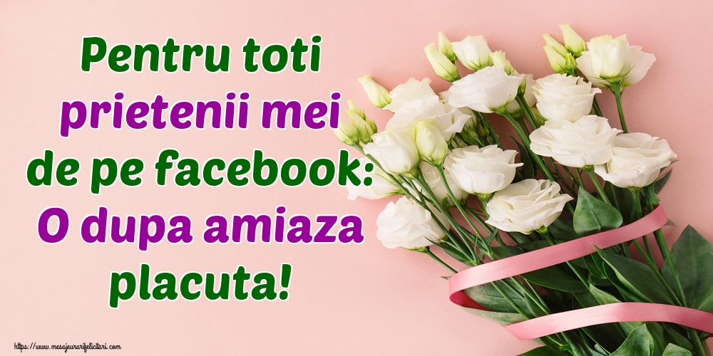 Cele mai apreciate felicitari de Amiaza - Pentru toti prietenii mei de pe facebook: O dupa amiaza placuta!