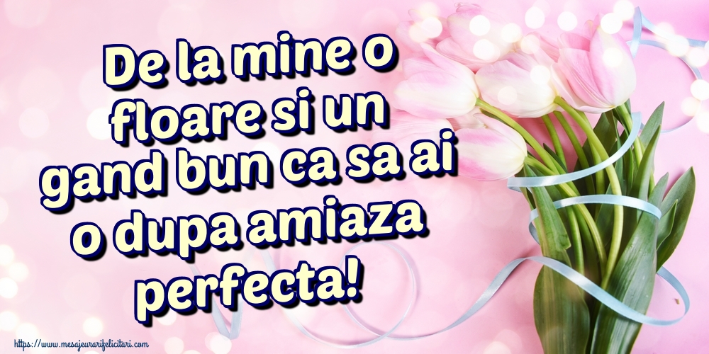 De la mine o floare si un gand bun ca sa ai o dupa amiaza perfecta!