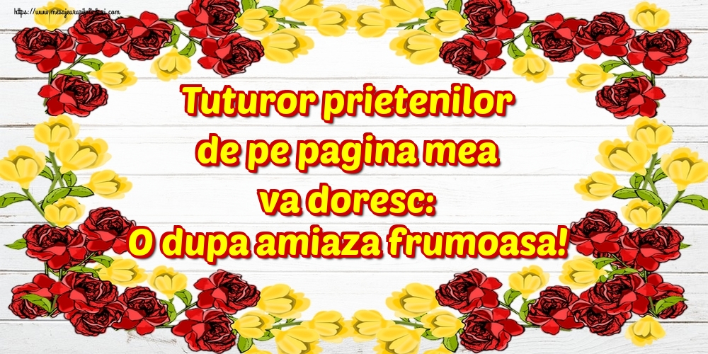 Tuturor prietenilor de pe pagina mea va doresc: O dupa amiaza frumoasa!