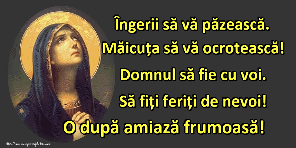Îngerii să vă păzească. Măicuța să vă ocrotească! Domnul să fie cu voi. Să fiți feriți de nevoi! O după amiază frumoasă!