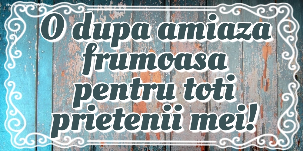 O dupa amiaza frumoasa pentru toti prietenii mei!