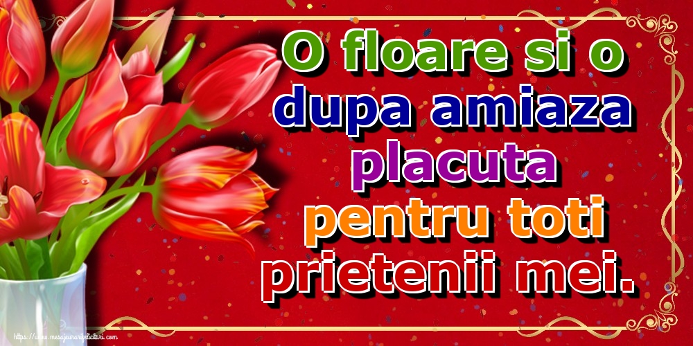 O floare si o dupa amiaza placuta pentru toti prietenii mei.