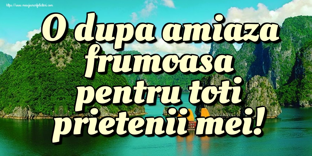 Felicitari de Amiaza - O dupa amiaza frumoasa pentru toti prietenii mei! - mesajeurarifelicitari.com