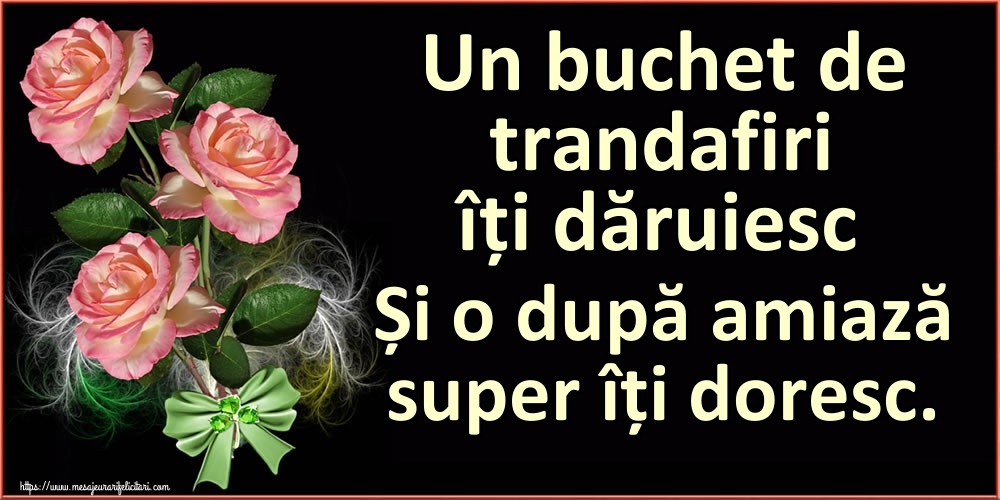 Un buchet de trandafiri îți dăruiesc Și o după amiază super îți doresc.