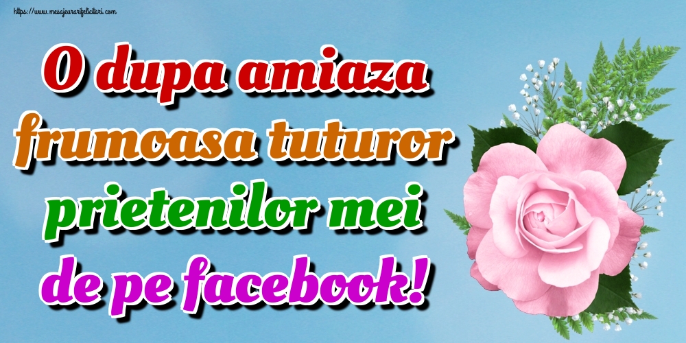 Felicitari de Amiaza - O dupa amiaza frumoasa tuturor prietenilor mei de pe facebook! - mesajeurarifelicitari.com
