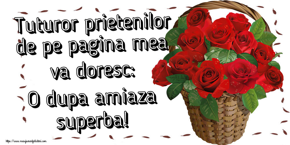Amiaza Tuturor prietenilor de pe pagina mea va doresc: O dupa amiaza superba! ~ trandafiri roșii în coș
