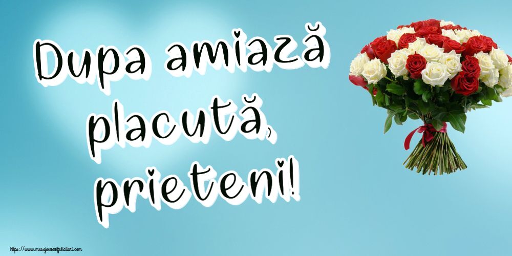 Amiaza Dupa amiază placută, prieteni! ~ buchet de trandafiri roșii și albi