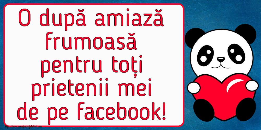 Felicitari de Amiaza - O după amiază frumoasă pentru toți prietenii mei de pe facebook! - mesajeurarifelicitari.com