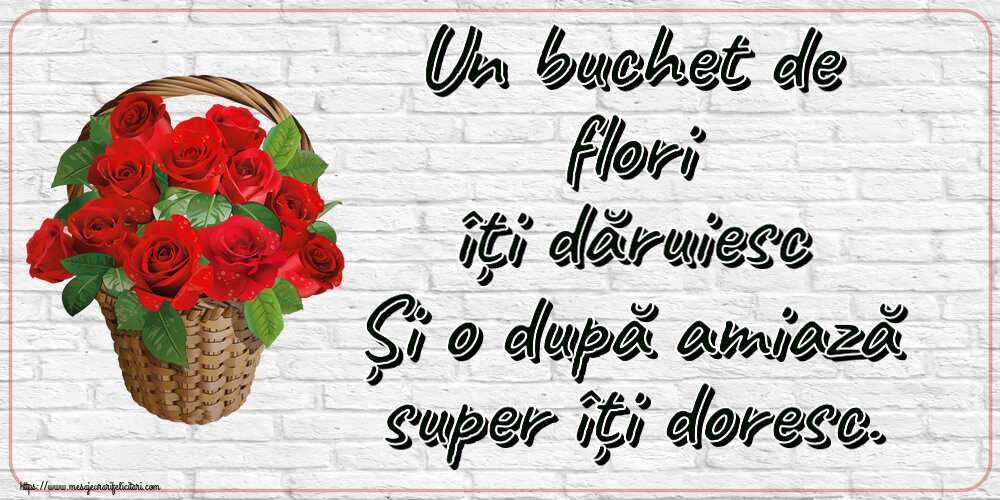 Un buchet de flori îți dăruiesc Și o după amiază super îți doresc. ~ trandafiri roșii în coș