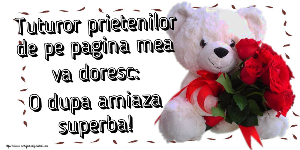 Tuturor prietenilor de pe pagina mea va doresc: O dupa amiaza superba! ~ ursulet alb cu trandafiri rosii