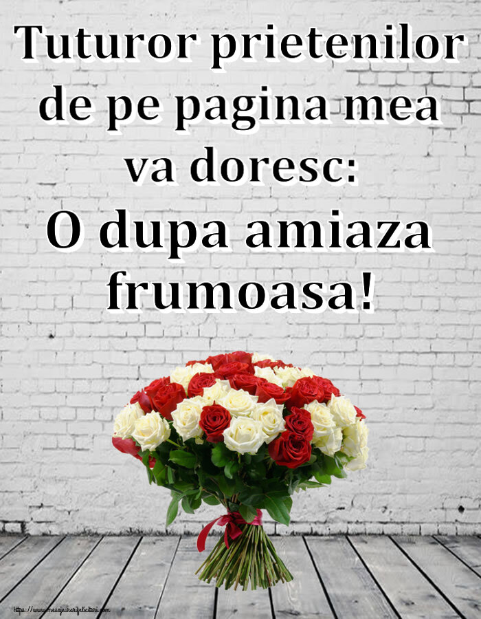 Amiaza Tuturor prietenilor de pe pagina mea va doresc: O dupa amiaza frumoasa! ~ buchet de trandafiri roșii și albi