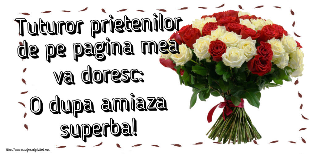 Amiaza Tuturor prietenilor de pe pagina mea va doresc: O dupa amiaza superba! ~ buchet de trandafiri roșii și albi
