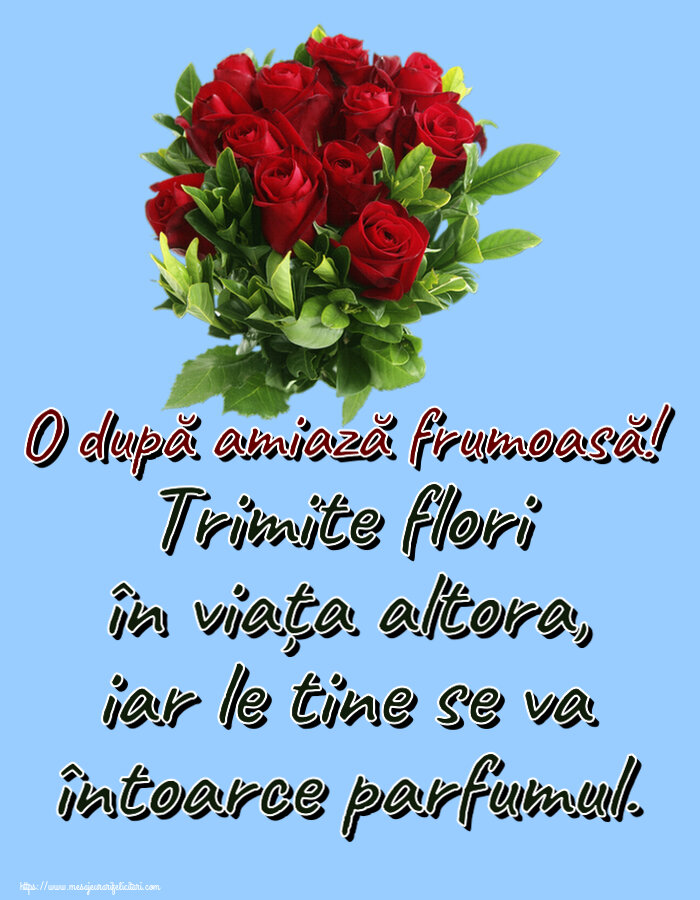 Amiaza Trimite flori în viața altora, iar le tine se va întoarce parfumul. O după amiază frumoasă! ~ trandafiri roșii