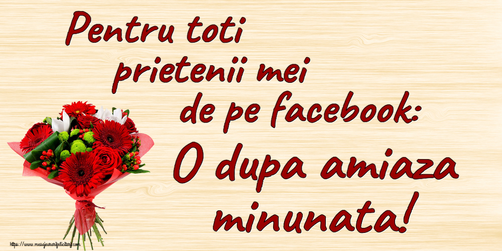 Felicitari de Amiaza cu flori - Pentru toti prietenii mei de pe facebook: O dupa amiaza minunata!