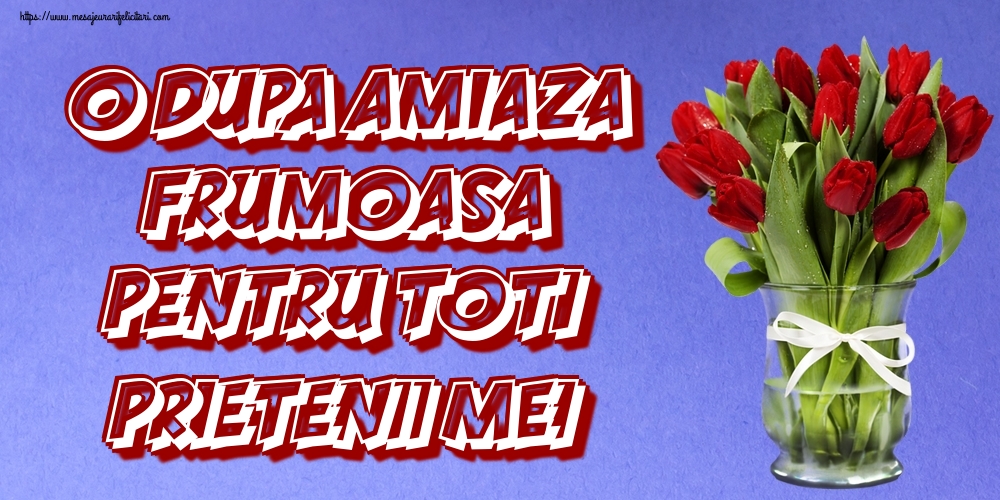 Felicitari de Amiaza - O dupa amiaza frumoasa pentru toti prietenii mei! - mesajeurarifelicitari.com