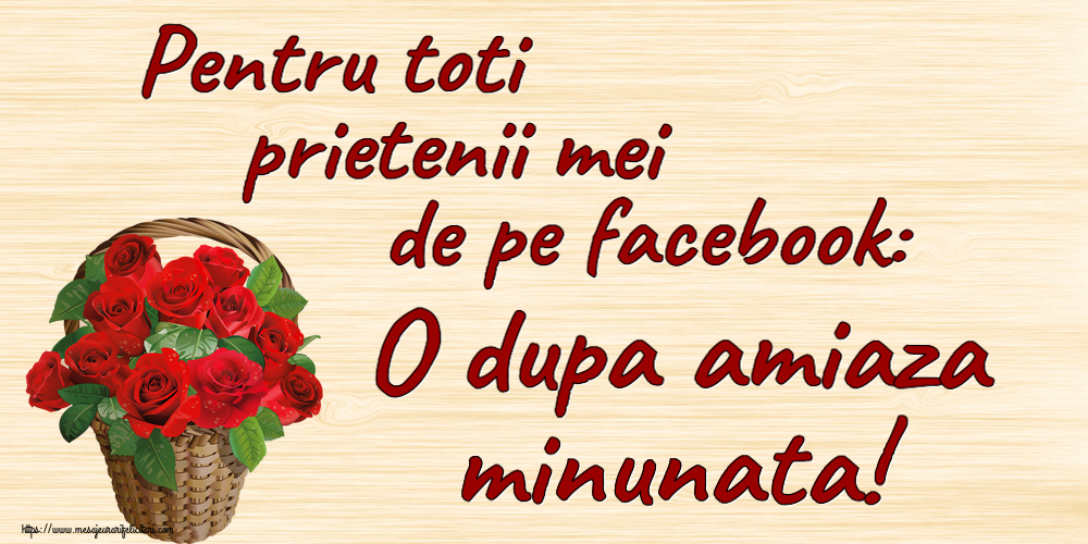 Amiaza Pentru toti prietenii mei de pe facebook: O dupa amiaza minunata! ~ trandafiri roșii în coș