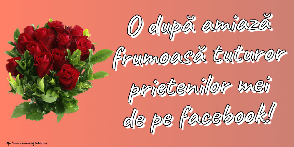Amiaza O după amiază frumoasă tuturor prietenilor mei de pe facebook! ~ trandafiri roșii