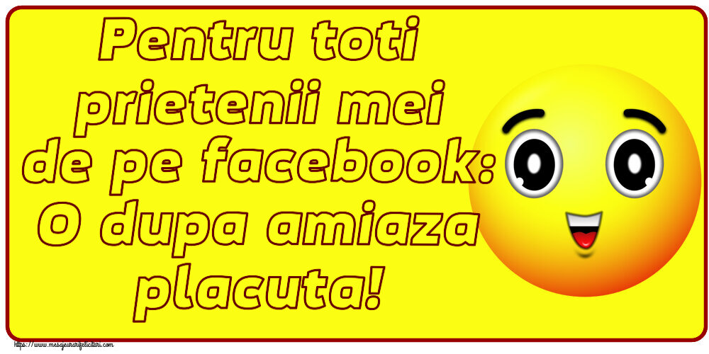 Felicitari de Amiaza - 😊🙃 Pentru toti prietenii mei de pe facebook: O dupa amiaza placuta! - mesajeurarifelicitari.com