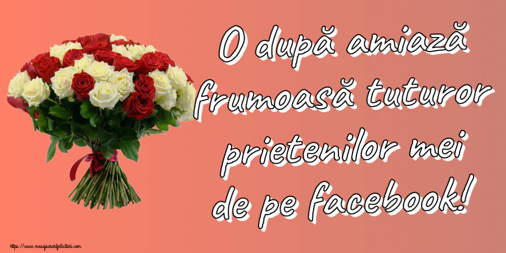Amiaza O după amiază frumoasă tuturor prietenilor mei de pe facebook! ~ buchet de trandafiri roșii și albi