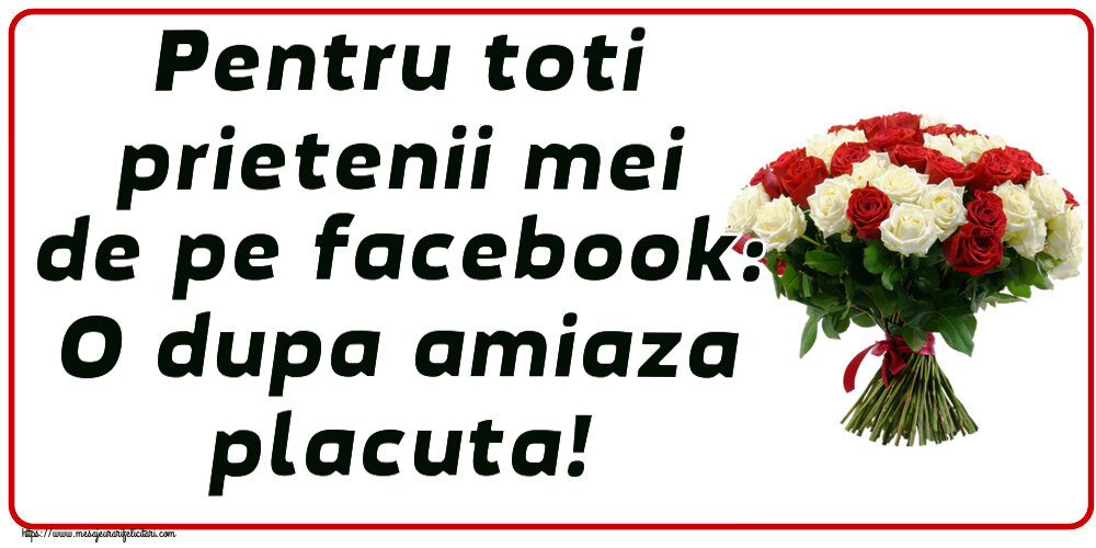 Amiaza Pentru toti prietenii mei de pe facebook: O dupa amiaza placuta! ~ buchet de trandafiri roșii și albi