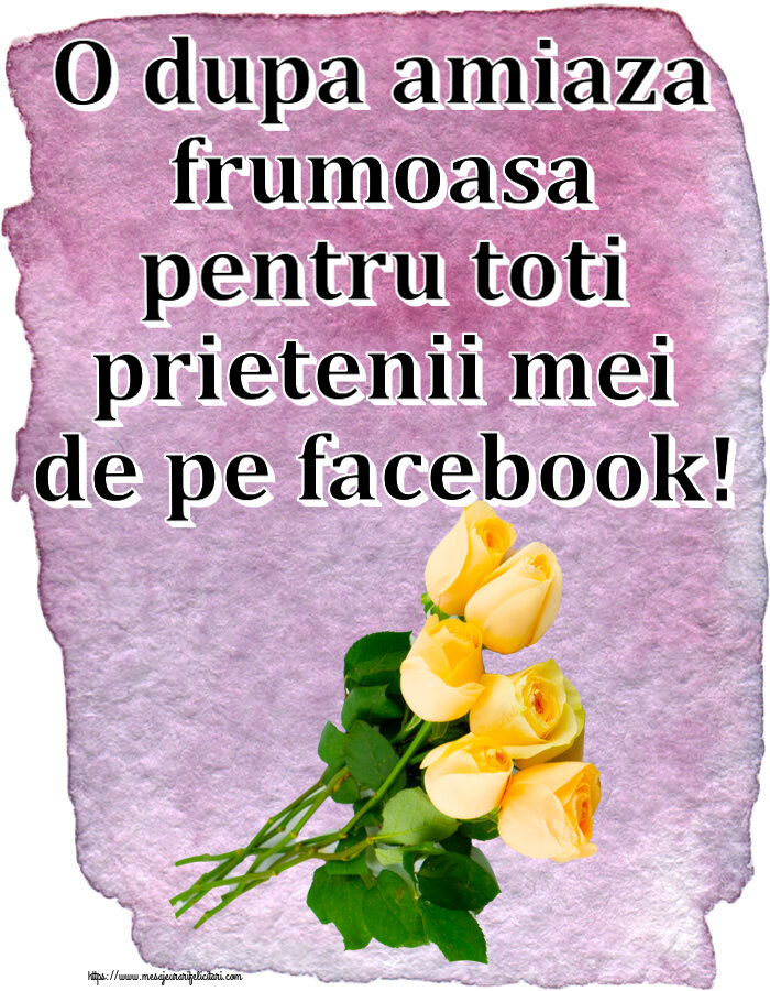 Felicitari de Amiaza cu flori - O dupa amiaza frumoasa pentru toti prietenii mei de pe facebook!